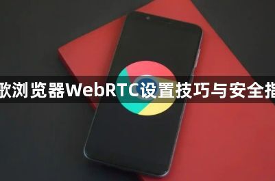 谷歌浏览器WebRTC设置技巧与安全指南1