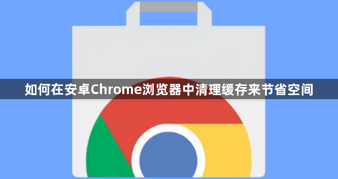 如何在安卓Chrome浏览器中清理缓存来节省空间1
