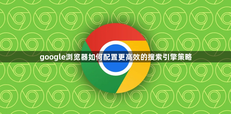 google浏览器如何配置更高效的搜索引擎策略1