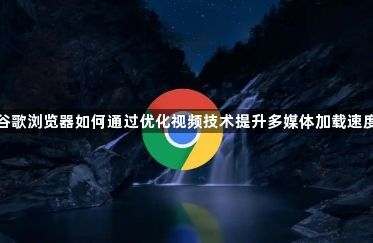 谷歌浏览器如何通过优化视频技术提升多媒体加载速度1