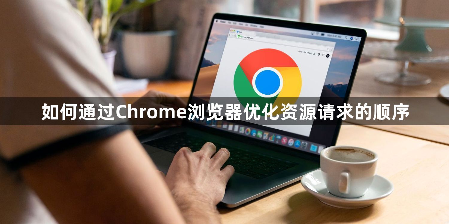 如何通过Chrome浏览器优化资源请求的顺序1