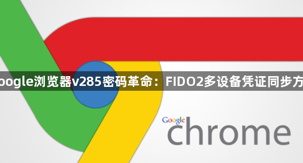 Google浏览器v285密码革命：FIDO2多设备凭证同步方案1