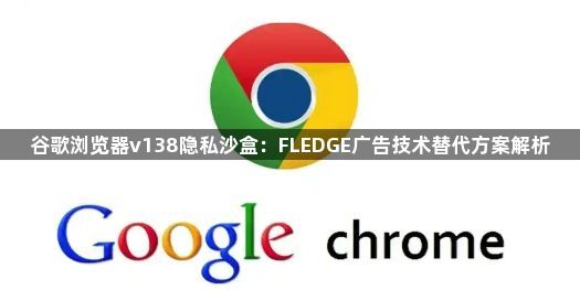 谷歌浏览器v138隐私沙盒：FLEDGE广告技术替代方案解析1