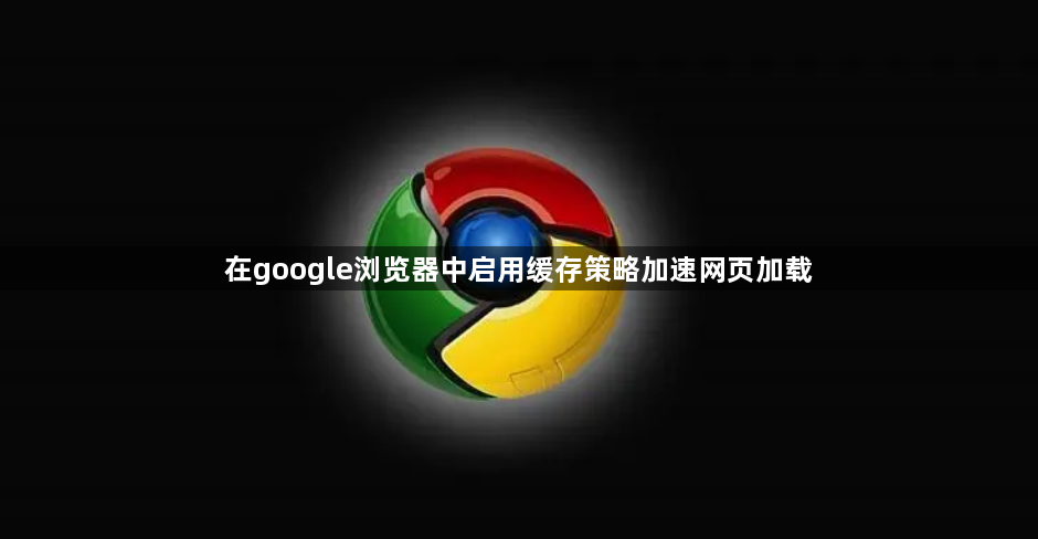 在google浏览器中启用缓存策略加速网页加载1
