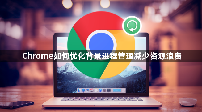 Chrome如何优化背景进程管理减少资源浪费1