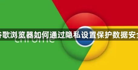 谷歌浏览器如何通过隐私设置保护数据安全1