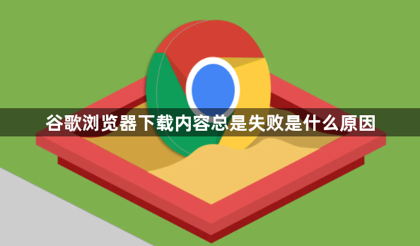谷歌浏览器下载内容总是失败是什么原因1