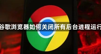 谷歌浏览器如何关闭所有后台进程运行1