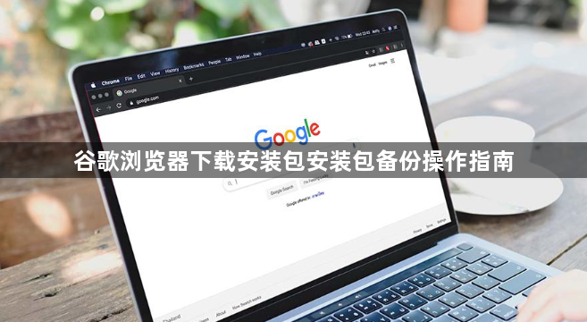 谷歌浏览器下载安装包安装包备份操作指南1
