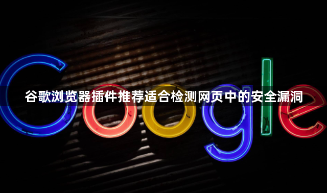 谷歌浏览器插件推荐适合检测网页中的安全漏洞1
