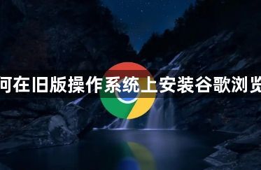如何在旧版操作系统上安装谷歌浏览器1