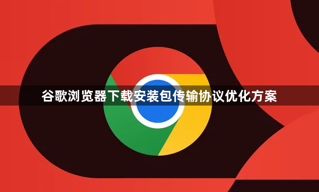 谷歌浏览器下载安装包传输协议优化方案1