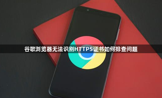 谷歌浏览器无法识别HTTPS证书如何排查问题1
