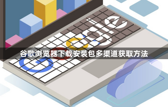 谷歌浏览器下载安装包多渠道获取方法1