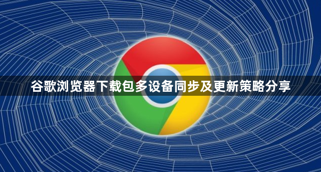 谷歌浏览器下载包多设备同步及更新策略分享1