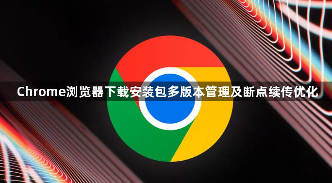 Chrome浏览器下载安装包多版本管理及断点续传优化1