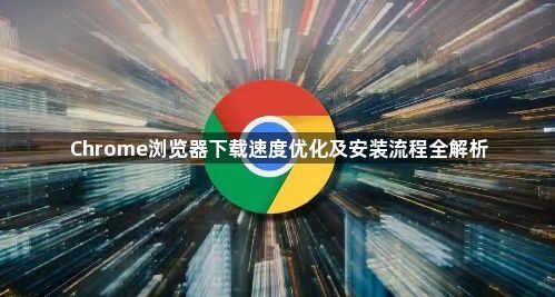 Chrome浏览器下载速度优化及安装流程全解析1