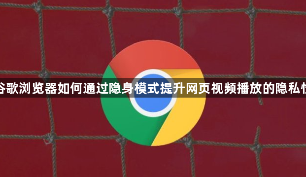 谷歌浏览器如何通过隐身模式提升网页视频播放的隐私性1
