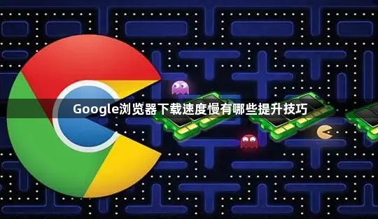Google浏览器下载速度慢有哪些提升技巧1