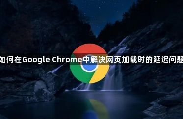 如何在Google Chrome中解决网页加载时的延迟问题1