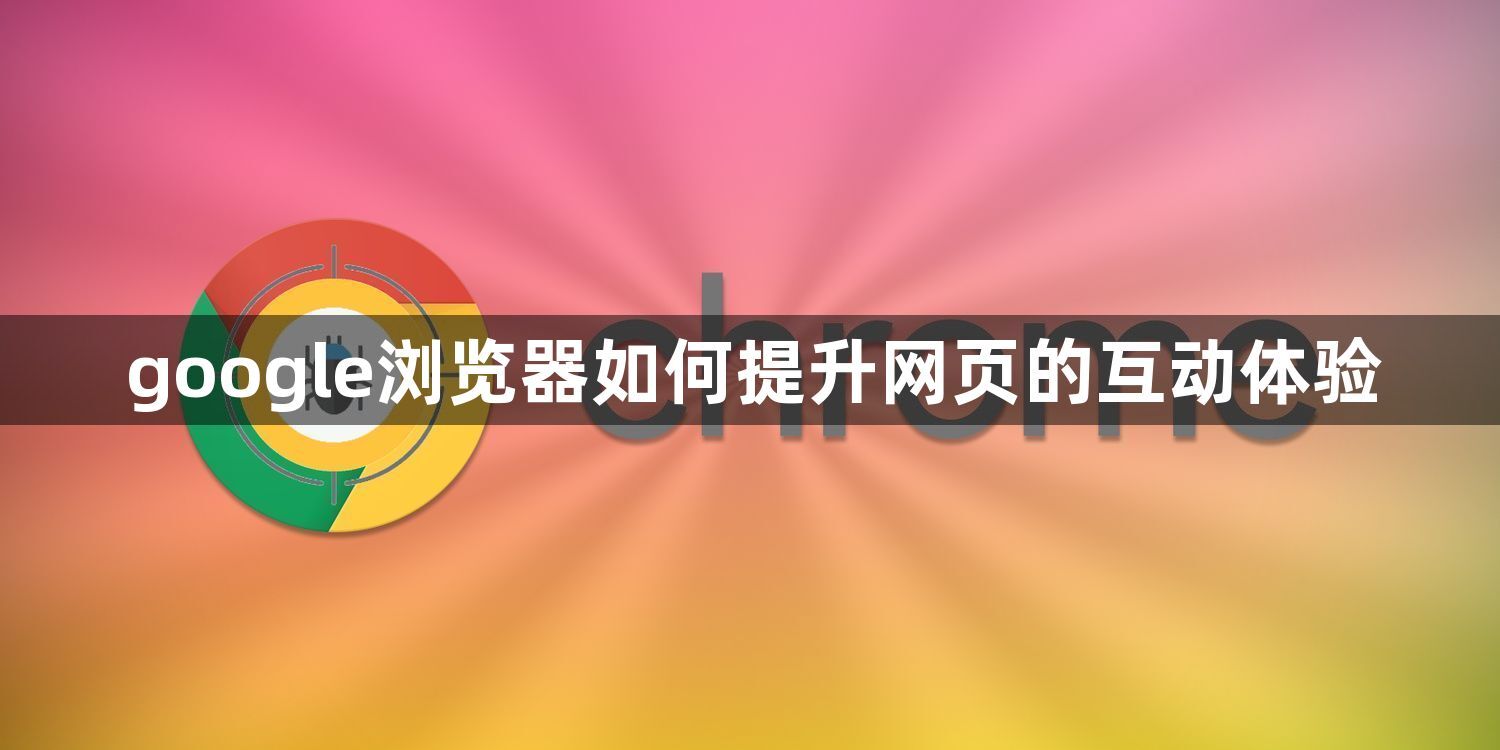google浏览器如何提升网页的互动体验1