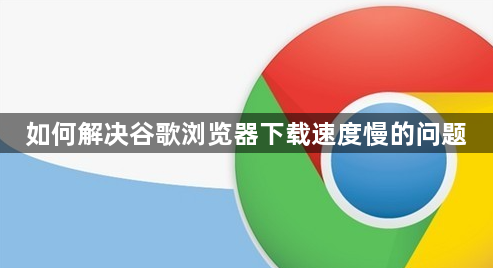 如何解决谷歌浏览器下载速度慢的问题1