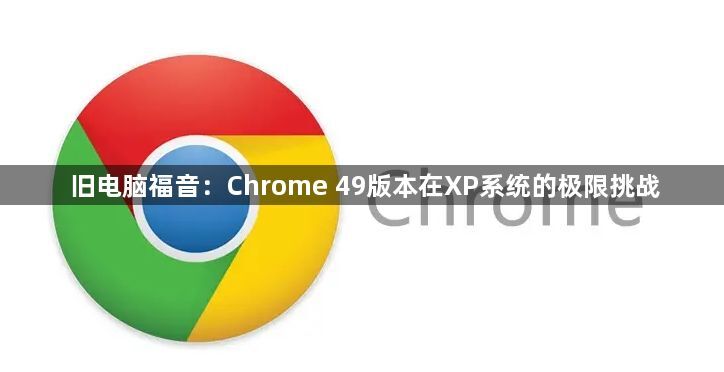 旧电脑福音-Chrome 49在XP系统的极限挑战1
