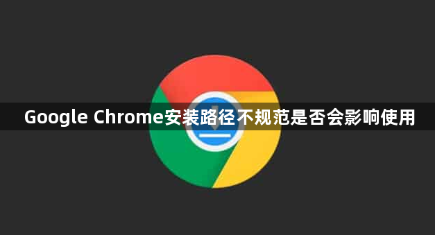 Google Chrome安装路径不规范是否会影响使用1