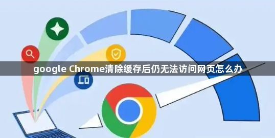 google Chrome清除缓存后仍无法访问网页怎么办1
