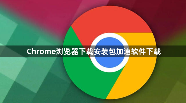 Chrome浏览器下载安装包加速软件下载1