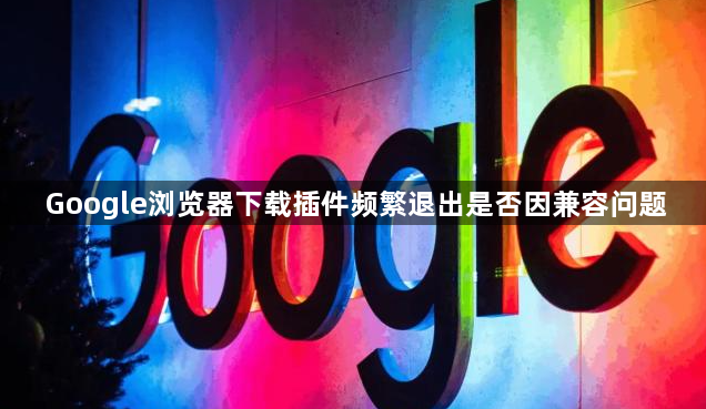 Google浏览器下载插件频繁退出是否因兼容问题1