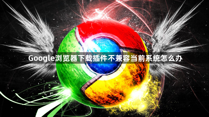 Google浏览器下载插件不兼容当前系统怎么办1