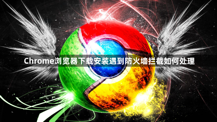 Chrome浏览器下载安装遇到防火墙拦截如何处理1
