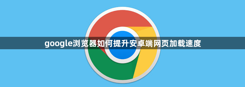 google浏览器如何提升安卓端网页加载速度1