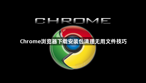Chrome浏览器下载安装包清理无用文件技巧1