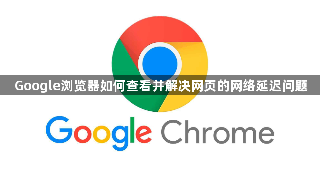 Google浏览器如何查看并解决网页的网络延迟问题1