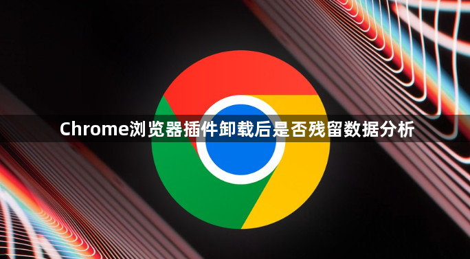 Chrome浏览器插件卸载后是否残留数据分析1