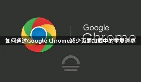 如何通过Google Chrome减少页面加载中的重复请求1