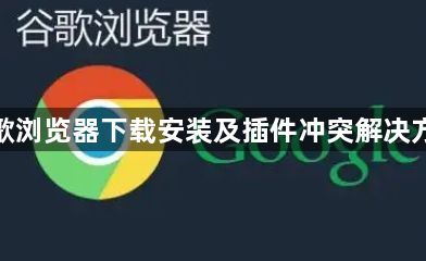 谷歌浏览器下载安装及插件冲突解决方案1