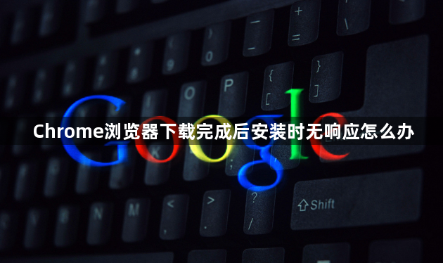 Chrome浏览器下载完成后安装时无响应怎么办1