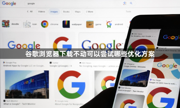 谷歌浏览器下载不动可以尝试哪些优化方案1