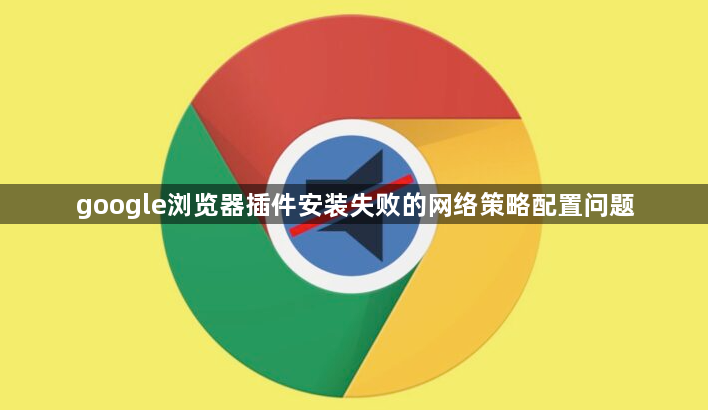 google浏览器插件安装失败的网络策略配置问题1