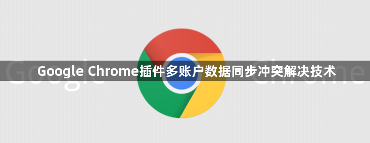 Google Chrome插件多账户数据同步冲突解决技术1