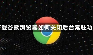 下载谷歌浏览器如何关闭后台常驻功能1
