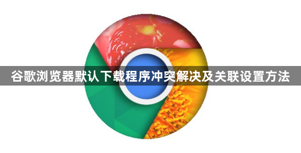 谷歌浏览器默认下载程序冲突解决及关联设置方法1