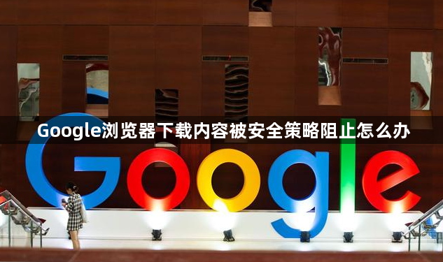 Google浏览器下载内容被安全策略阻止怎么办1