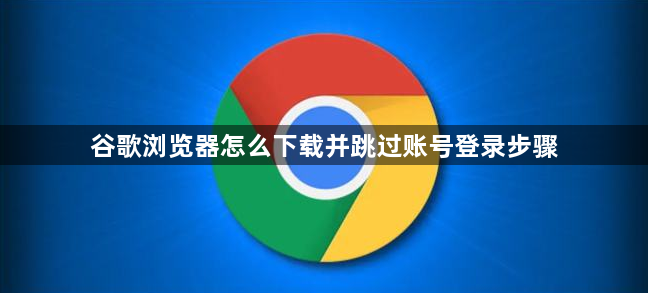 谷歌浏览器怎么下载并跳过账号登录步骤1