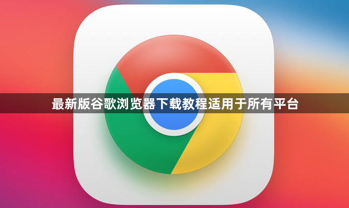 最新版谷歌浏览器下载教程适用于所有平台1