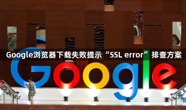 Google浏览器下载失败提示“SSL error”排查方案1