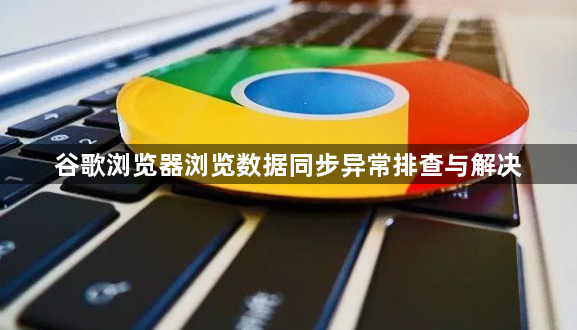 谷歌浏览器浏览数据同步异常排查与解决1